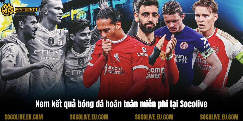 Xem kết quả bóng đá hoàn toàn miễn phí tại Socolive