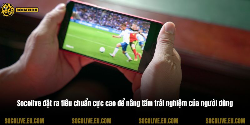 Socolive đặt ra tiêu chuẩn cực cao để nâng tầm trải nghiệm của người dùng